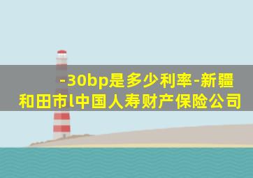 -30bp是多少利率-新疆和田市l中国人寿财产保险公司