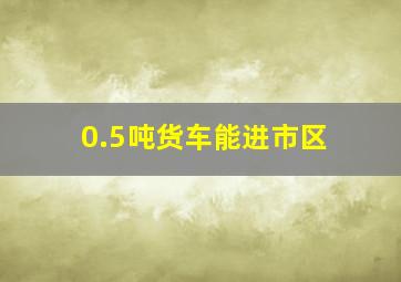 0.5吨货车能进市区