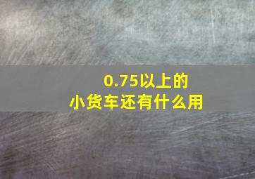 0.75以上的小货车还有什么用