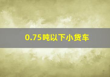 0.75吨以下小货车