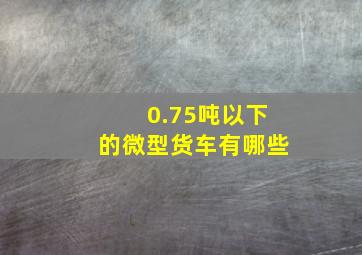 0.75吨以下的微型货车有哪些