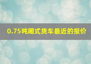 0.75吨厢式货车最近的报价