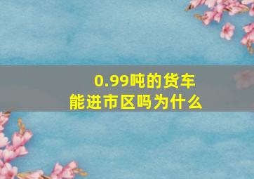 0.99吨的货车能进市区吗为什么