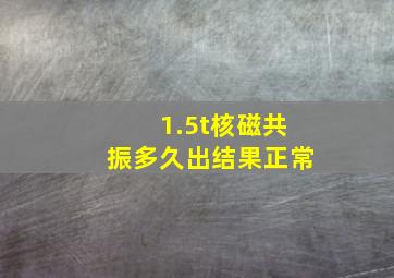 1.5t核磁共振多久出结果正常