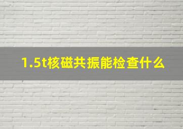 1.5t核磁共振能检查什么