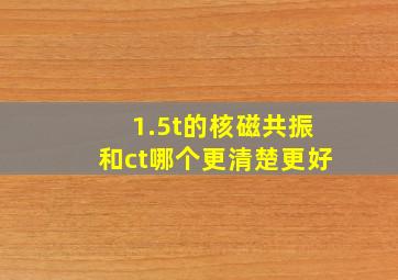 1.5t的核磁共振和ct哪个更清楚更好