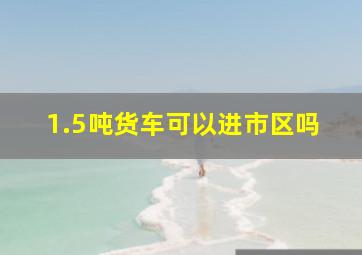 1.5吨货车可以进市区吗