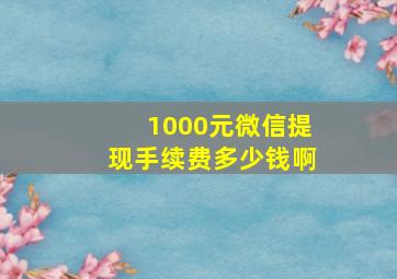 1000元微信提现手续费多少钱啊