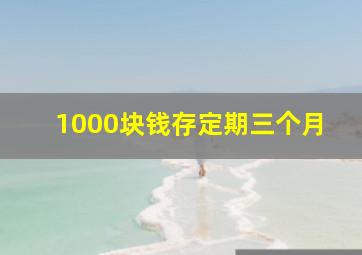 1000块钱存定期三个月