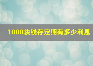 1000块钱存定期有多少利息