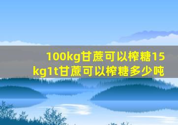 100kg甘蔗可以榨糖15kg1t甘蔗可以榨糖多少吨