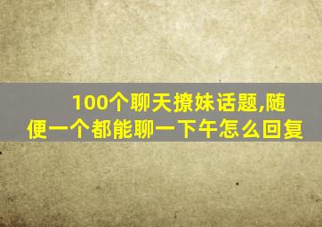 100个聊天撩妹话题,随便一个都能聊一下午怎么回复