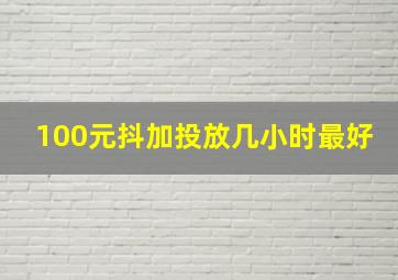 100元抖加投放几小时最好