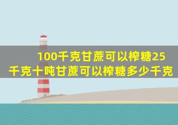 100千克甘蔗可以榨糖25千克十吨甘蔗可以榨糖多少千克