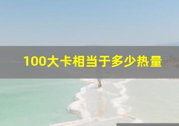 100大卡相当于多少热量