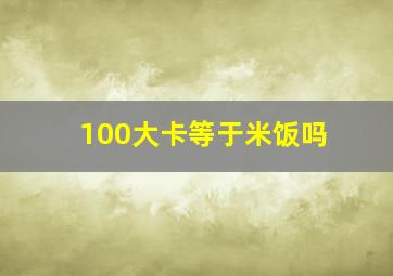 100大卡等于米饭吗