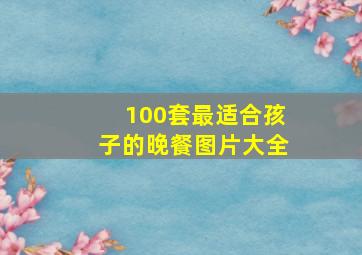 100套最适合孩子的晚餐图片大全