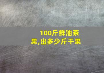 100斤鲜油茶果,出多少斤干果