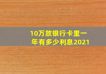 10万放银行卡里一年有多少利息2021