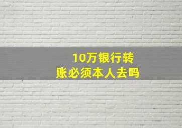 10万银行转账必须本人去吗