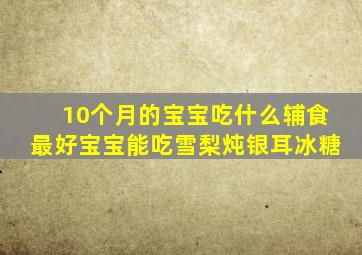 10个月的宝宝吃什么辅食最好宝宝能吃雪梨炖银耳冰糖