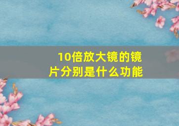 10倍放大镜的镜片分别是什么功能