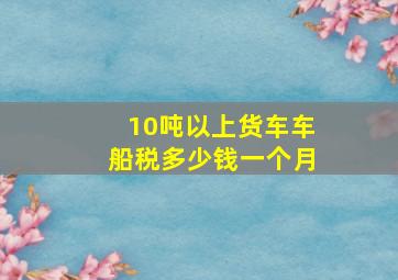 10吨以上货车车船税多少钱一个月