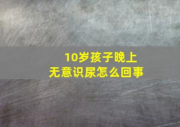 10岁孩子晚上无意识尿怎么回事