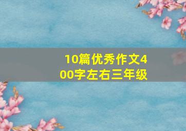 10篇优秀作文400字左右三年级