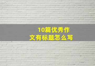 10篇优秀作文有标题怎么写