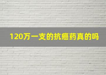 120万一支的抗癌药真的吗