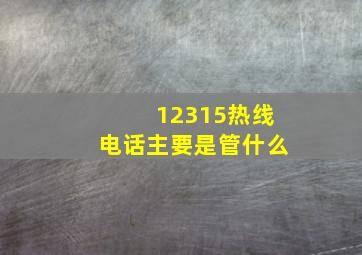 12315热线电话主要是管什么