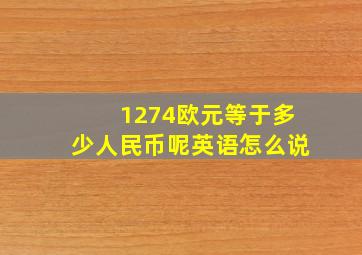 1274欧元等于多少人民币呢英语怎么说