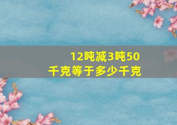 12吨减3吨50千克等于多少千克