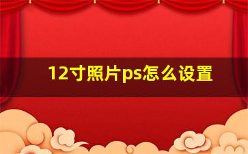 12寸照片ps怎么设置