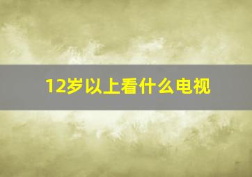 12岁以上看什么电视