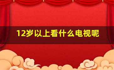 12岁以上看什么电视呢