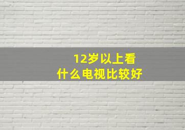 12岁以上看什么电视比较好