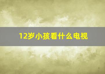 12岁小孩看什么电视