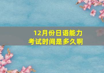 12月份日语能力考试时间是多久啊