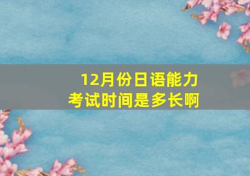 12月份日语能力考试时间是多长啊