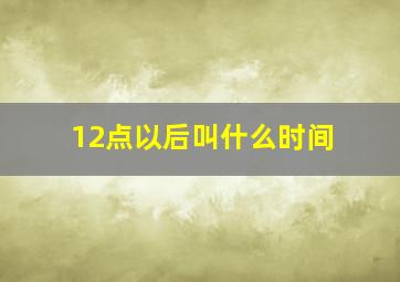 12点以后叫什么时间