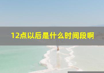 12点以后是什么时间段啊