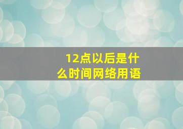 12点以后是什么时间网络用语