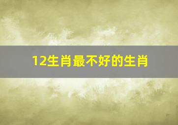 12生肖最不好的生肖