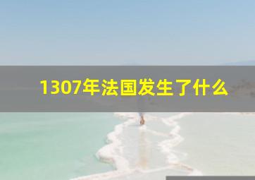 1307年法国发生了什么