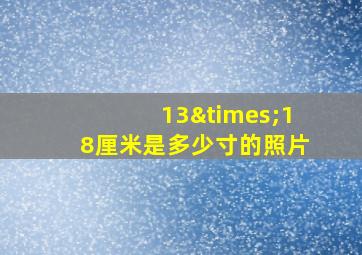 13×18厘米是多少寸的照片