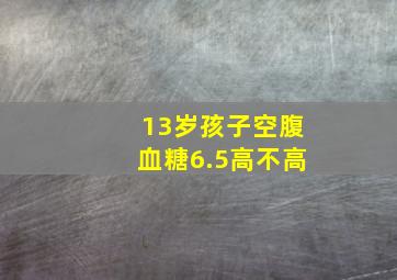 13岁孩子空腹血糖6.5高不高