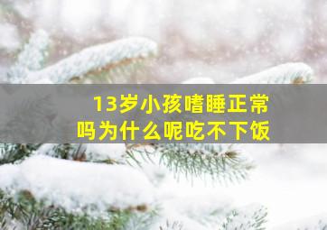 13岁小孩嗜睡正常吗为什么呢吃不下饭