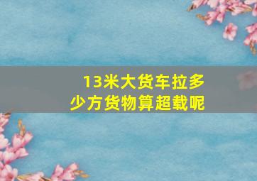 13米大货车拉多少方货物算超载呢